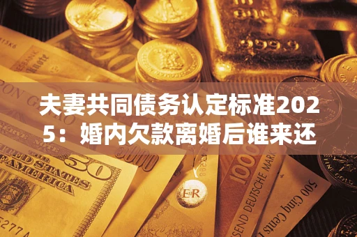 武汉夫妻共同债务认定标准2025：婚内欠款离婚后谁来还？