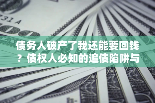 武汉债务人破产了我还能要回钱？债权人必知的追债陷阱与破局之道