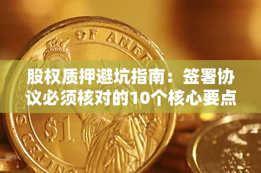 武汉股权质押避坑指南：签署协议必须核对的10个核心要点