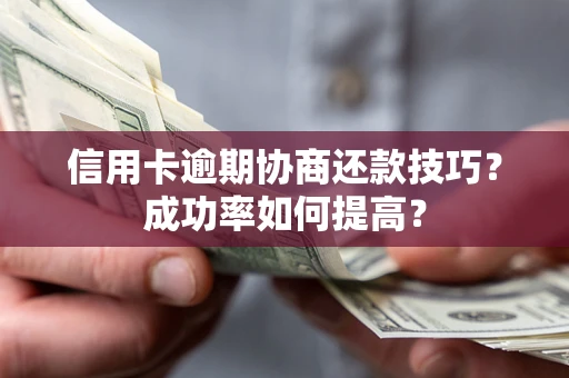 武汉信用卡逾期协商还款技巧？成功率如何提高？