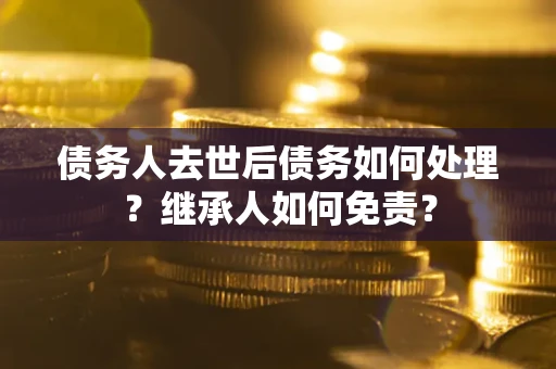 武汉债务人去世后债务如何处理？继承人如何免责？