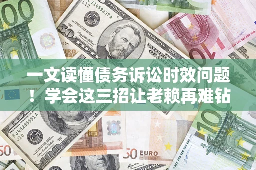 武汉一文读懂债务诉讼时效问题！学会这三招让老赖再难钻空子
