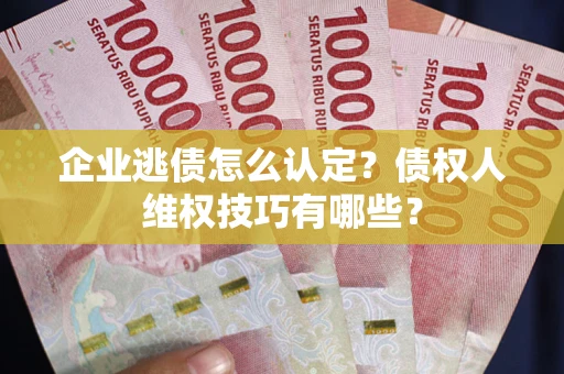 武汉企业逃债怎么认定？债权人维权技巧有哪些？