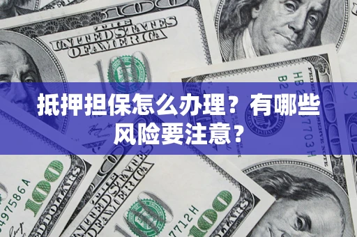 武汉抵押担保怎么办理？有哪些风险要注意？