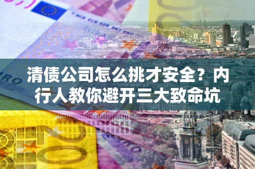 武汉清债公司怎么挑才安全？内行人教你避开三大致命坑