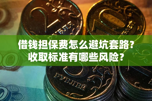 武汉借钱担保费怎么避坑套路？收取标准有哪些风险？