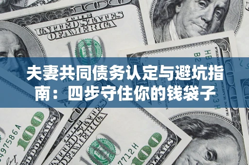 武汉夫妻共同债务认定与避坑指南：四步守住你的钱袋子