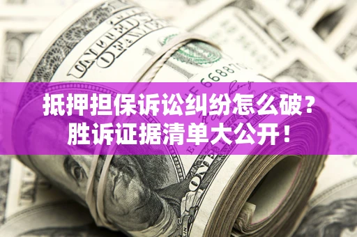 武汉抵押担保诉讼纠纷怎么破？胜诉证据清单大公开！