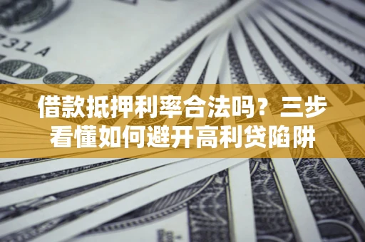 武汉借款抵押利率合法吗？三步看懂如何避开高利贷陷阱