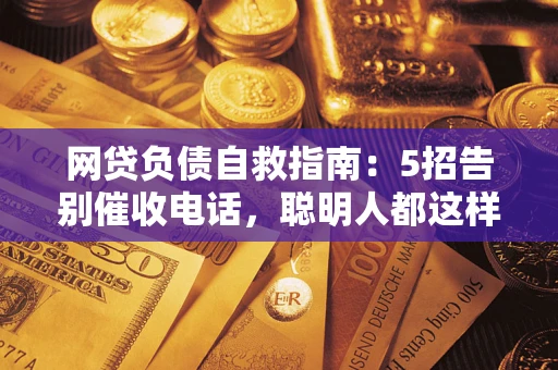 武汉网贷负债自救指南：5招告别催收电话，聪明人都这样做