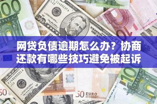 武汉网贷负债逾期怎么办？协商还款有哪些技巧避免被起诉？