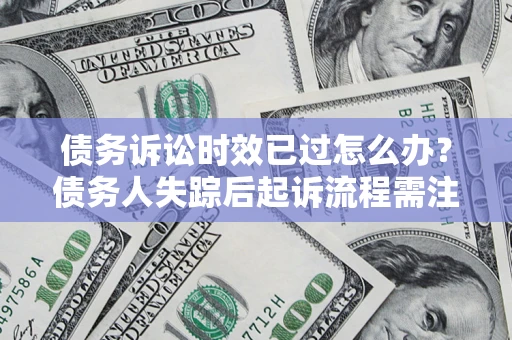 武汉债务诉讼时效已过怎么办？债务人失踪后起诉流程需注意什么？