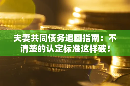 武汉夫妻共同债务追回指南：不清楚的认定标准这样破！