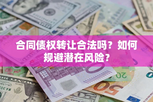 武汉合同债权转让合法吗?如何规避潜在风险? 武汉合同债权转让合法吗?如何规避潜在风险?