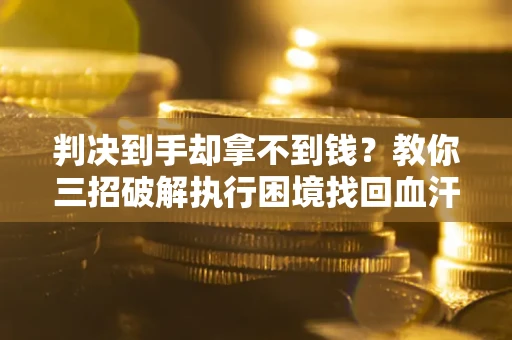 武汉判决到手却拿不到钱？教你三招破解执行困境找回血汗钱