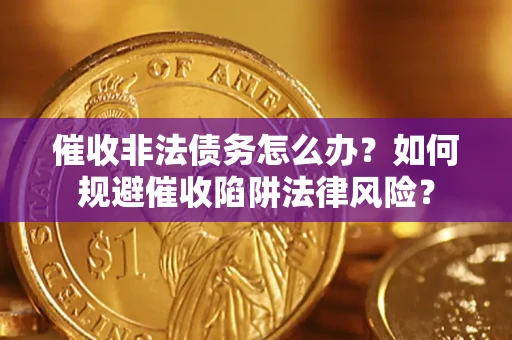 武汉催收非法债务怎么办？如何规避催收陷阱法律风险？