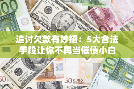 武汉追讨欠款有妙招：5大合法手段让你不再当催债小白