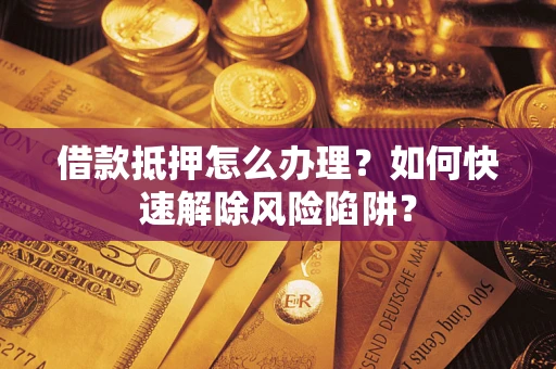 武汉借款抵押怎么办理？如何快速解除风险陷阱？