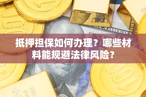 武汉抵押担保如何办理？哪些材料能规避法律风险？