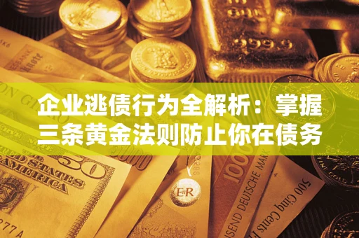 武汉企业逃债行为全解析：掌握三条黄金法则防止你在债务乱局中“踩雷”