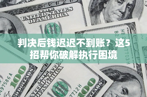武汉判决后钱迟迟不到账？这5招帮你破解执行困境