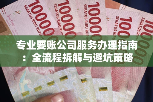 武汉专业要账公司服务办理指南：全流程拆解与避坑策略