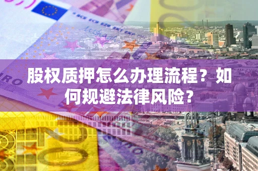 武汉股权质押怎么办理流程？如何规避法律风险？