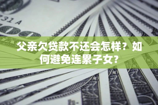 武汉父亲欠贷款不还会怎样？如何避免连累子女？