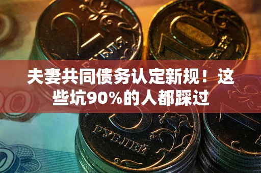 武汉夫妻共同债务认定新规！这些坑90%的人都踩过