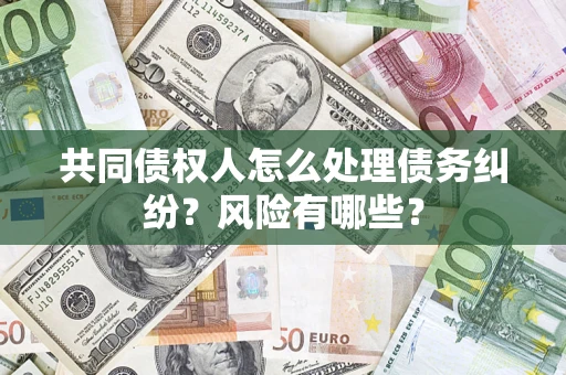 武汉共同债权人怎么处理债务纠纷？风险有哪些？
