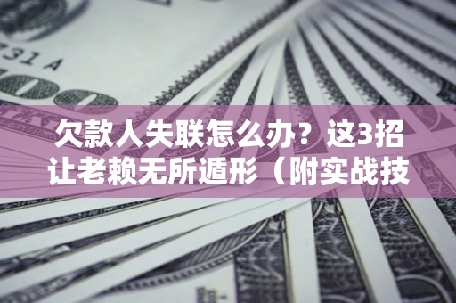 武汉欠款人失联怎么办？这3招让老赖无所遁形（附实战技巧）