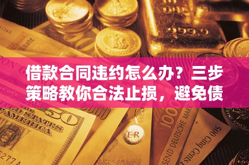 武汉借款合同违约怎么办？三步策略教你合法止损，避免债务危机升级