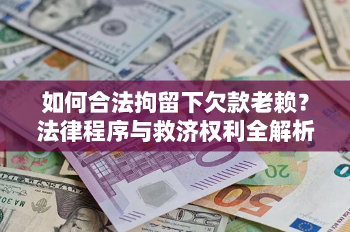 武汉如何合法拘留下欠款老赖？法律程序与救济权利全解析
