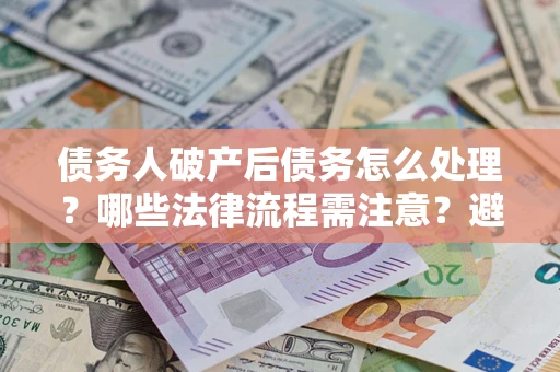 武汉债务人破产后债务怎么处理？哪些法律流程需注意？避免踩坑指南