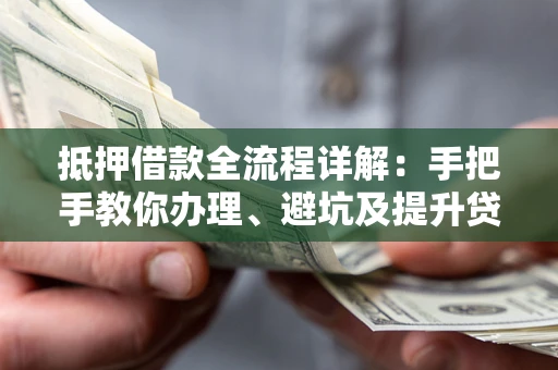 武汉抵押借款全流程详解：手把手教你办理、避坑及提升贷款额度