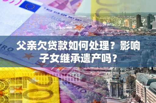 武汉父亲欠贷款如何处理？影响子女继承遗产吗？