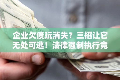 武汉企业欠债玩消失？三招让它无处可逃！法律强制执行竟比讨债公司还狠？