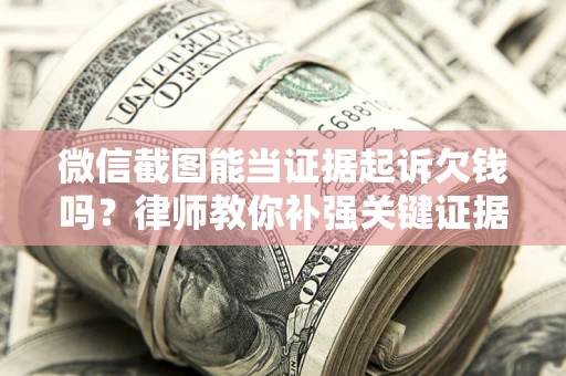武汉微信截图能当证据起诉欠钱吗？律师教你补强关键证据