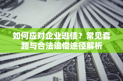 武汉如何应对企业逃债？常见套路与合法追偿途径解析