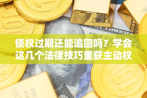 武汉债权过期还能追回吗？学会这几个法律技巧重获主动权