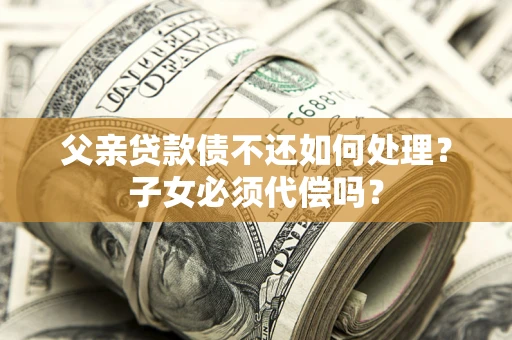 武汉父亲贷款债不还如何处理？子女必须代偿吗？