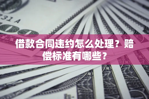 武汉借款合同违约怎么处理？赔偿标准有哪些？