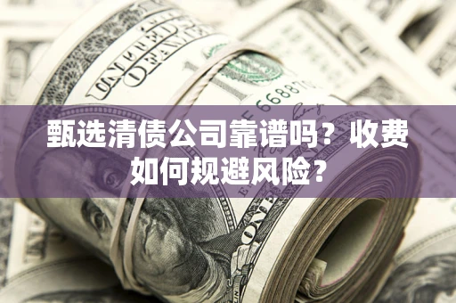 武汉甄选清债公司靠谱吗？收费如何规避风险？