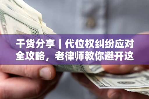 武汉干货分享｜代位权纠纷应对全攻略，老律师教你避开这5大雷区