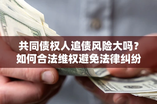 武汉共同债权人追债风险大吗?如何合法维权避免法律纠纷? 武汉共同债权人追债风险大吗?如何合法维权避免法律纠纷?