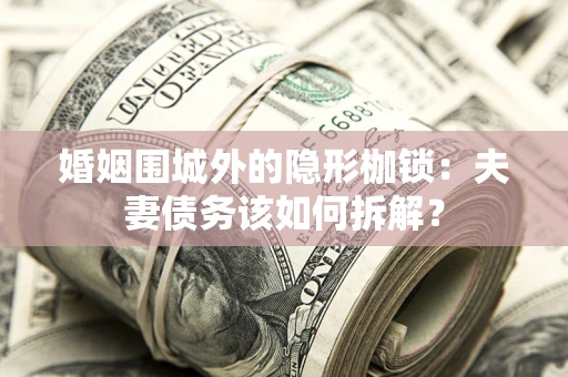 武汉婚姻围城外的隐形枷锁：夫妻债务该如何拆解？