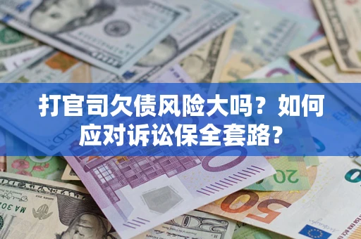 武汉打官司欠债风险大吗？如何应对诉讼保全套路？