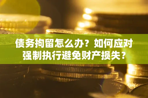 武汉债务拘留怎么办？如何应对强制执行避免财产损失？