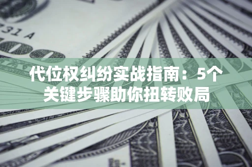 武汉代位权纠纷实战指南：5个关键步骤助你扭转败局