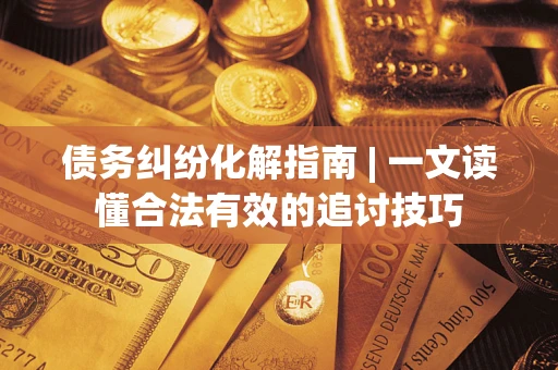 武汉债务纠纷化解指南 | 一文读懂合法有效的追讨技巧